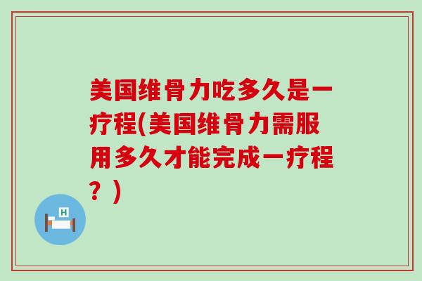 美国维骨力吃多久是一疗程(美国维骨力需服用多久才能完成一疗程？)