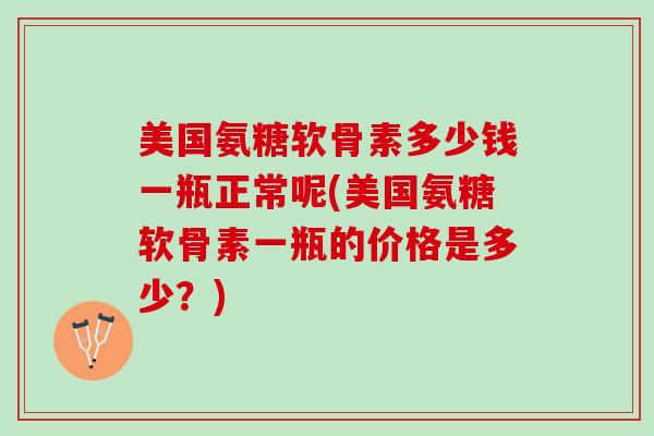 美国氨糖软骨素多少钱一瓶正常呢(美国氨糖软骨素一瓶的价格是多少？)