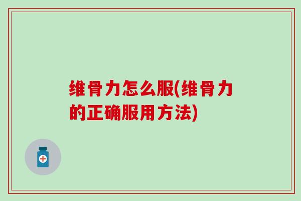维骨力怎么服(维骨力的正确服用方法)