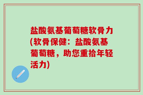 盐酸氨基葡萄糖软骨力(软骨保健：盐酸氨基葡萄糖，助您重拾年轻活力)