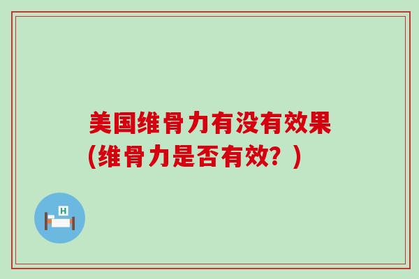 美国维骨力有没有效果(维骨力是否有效？)