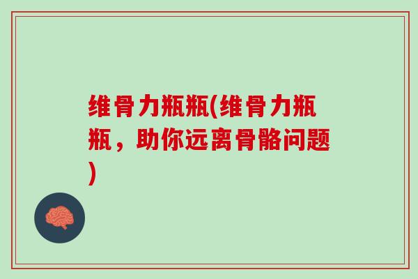 维骨力瓶瓶(维骨力瓶瓶，助你远离骨骼问题)
