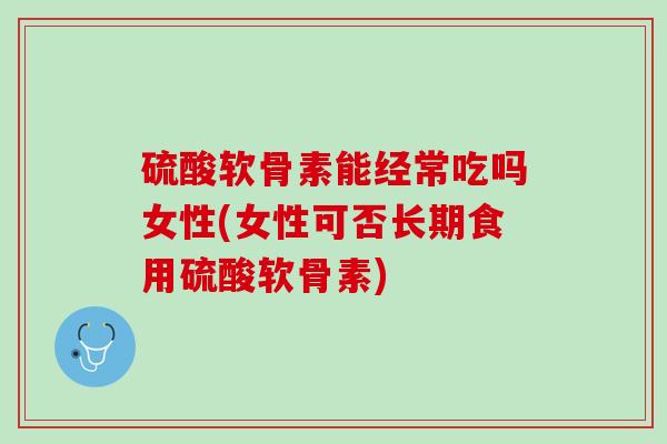 硫酸软骨素能经常吃吗女性(女性可否长期食用硫酸软骨素)