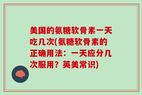 美国的氨糖软骨素一天吃几次(氨糖软骨素的正确用法：一天应分几次服用？英美常识)