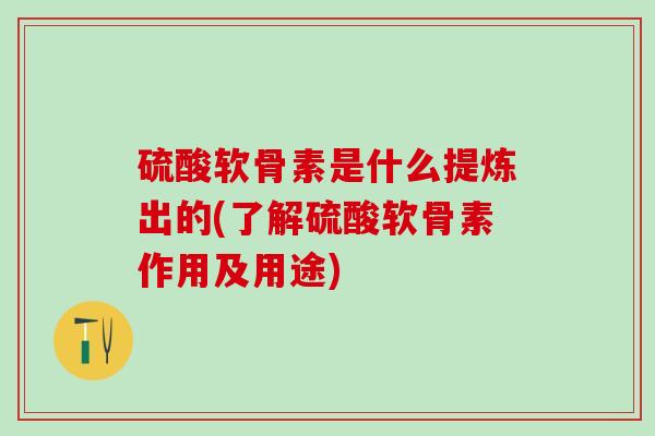 硫酸软骨素是什么提炼出的(了解硫酸软骨素作用及用途)