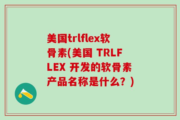 美国trlflex软骨素(美国 TRLFLEX 开发的软骨素产品名称是什么？)