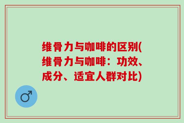 维骨力与咖啡的区别(维骨力与咖啡：功效、成分、适宜人群对比)