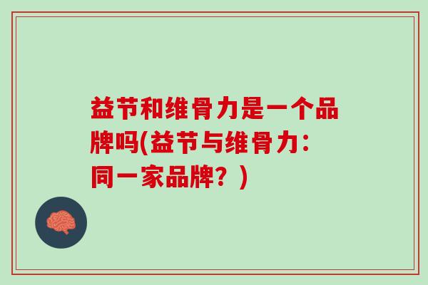 益节和维骨力是一个品牌吗(益节与维骨力：同一家品牌？)