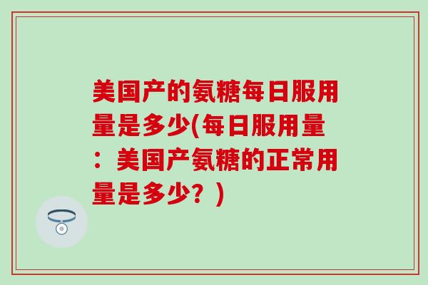 美国产的氨糖每日服用量是多少(每日服用量：美国产氨糖的正常用量是多少？)