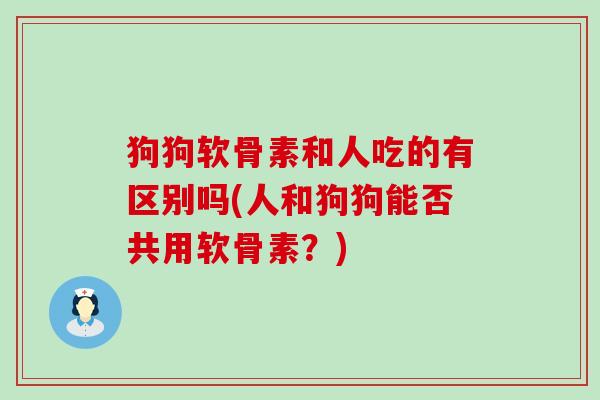 狗狗软骨素和人吃的有区别吗(人和狗狗能否共用软骨素？)