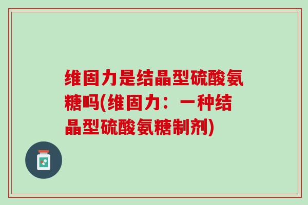 维固力是结晶型硫酸氨糖吗(维固力：一种结晶型硫酸氨糖制剂)