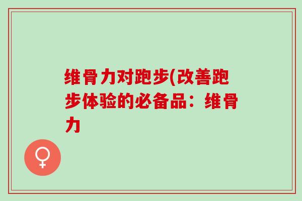 维骨力对跑步(改善跑步体验的必备品：维骨力