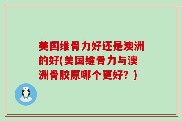 美国维骨力好还是澳洲的好(美国维骨力与澳洲骨胶原哪个更好？)
