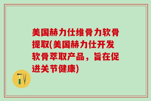 美国赫力仕维骨力软骨提取(美国赫力仕开发软骨萃取产品，旨在促进关节健康)
