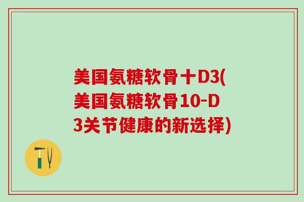 美国氨糖软骨十D3(美国氨糖软骨10-D3关节健康的新选择)