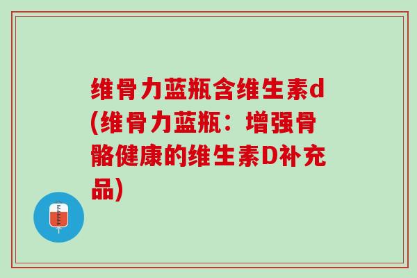 维骨力蓝瓶含维生素d(维骨力蓝瓶：增强骨骼健康的维生素D补充品)