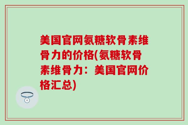 美国官网氨糖软骨素维骨力的价格(氨糖软骨素维骨力：美国官网价格汇总)