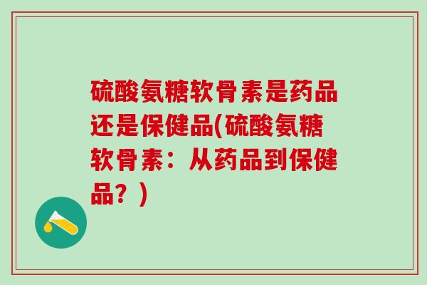 硫酸氨糖软骨素是药品还是保健品(硫酸氨糖软骨素：从药品到保健品？)