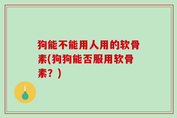 狗能不能用人用的软骨素(狗狗能否服用软骨素？)