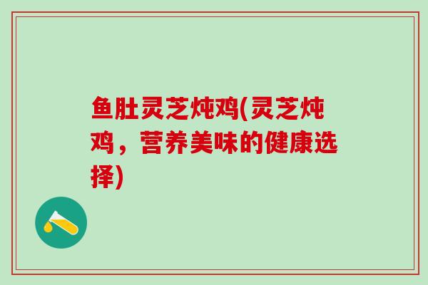 鱼肚灵芝炖鸡(灵芝炖鸡，营养美味的健康选择)