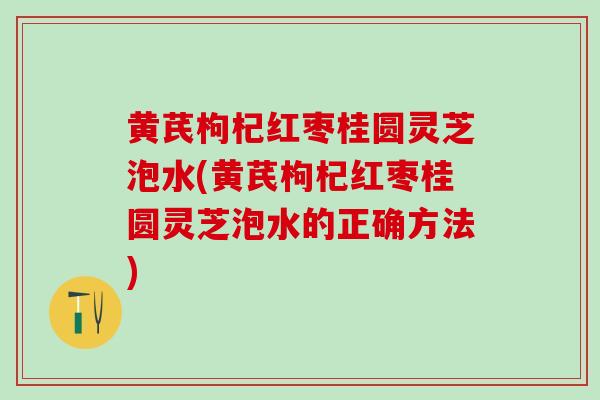 黄芪枸杞红枣桂圆灵芝泡水(黄芪枸杞红枣桂圆灵芝泡水的正确方法)