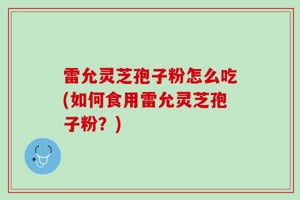 雷允灵芝孢子粉怎么吃(如何食用雷允灵芝孢子粉？)