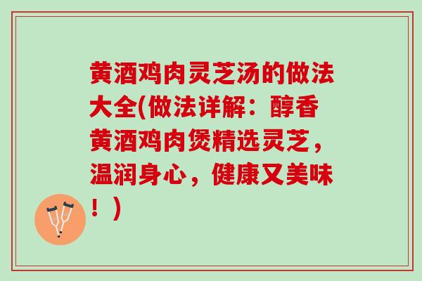 黄酒鸡肉灵芝汤的做法大全(做法详解：醇香黄酒鸡肉煲精选灵芝，温润身心，健康又美味！)