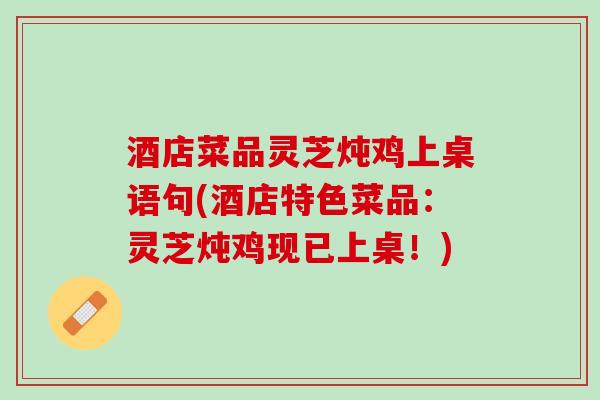 酒店菜品灵芝炖鸡上桌语句(酒店特色菜品：灵芝炖鸡现已上桌！)