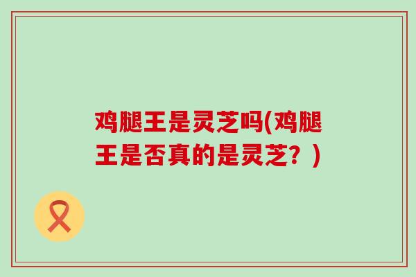 鸡腿王是灵芝吗(鸡腿王是否真的是灵芝？)