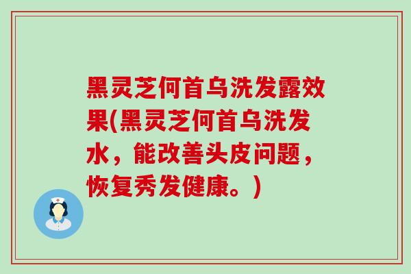 黑灵芝何首乌洗发露效果(黑灵芝何首乌洗发水，能改善头皮问题，恢复秀发健康。)