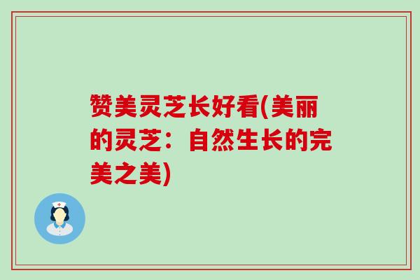 赞美灵芝长好看(美丽的灵芝：自然生长的完美之美)