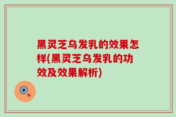 黑灵芝乌发乳的效果怎样(黑灵芝乌发乳的功效及效果解析)