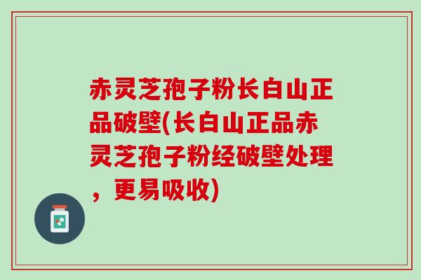 赤灵芝孢子粉长白山正品破壁(长白山正品赤灵芝孢子粉经破壁处理，更易吸收)
