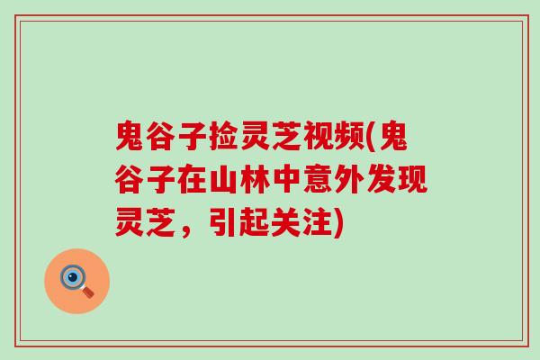 鬼谷子捡灵芝视频(鬼谷子在山林中意外发现灵芝，引起关注)