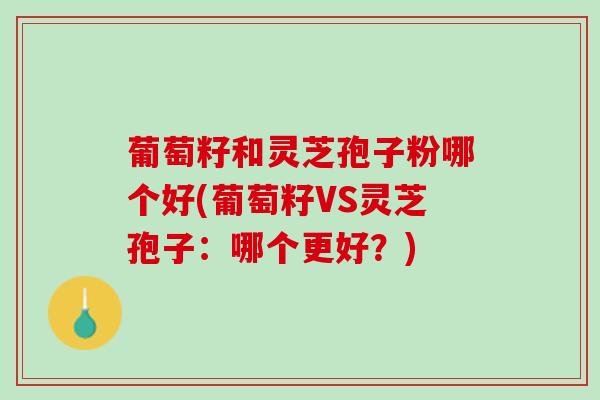 葡萄籽和灵芝孢子粉哪个好(葡萄籽VS灵芝孢子：哪个更好？)