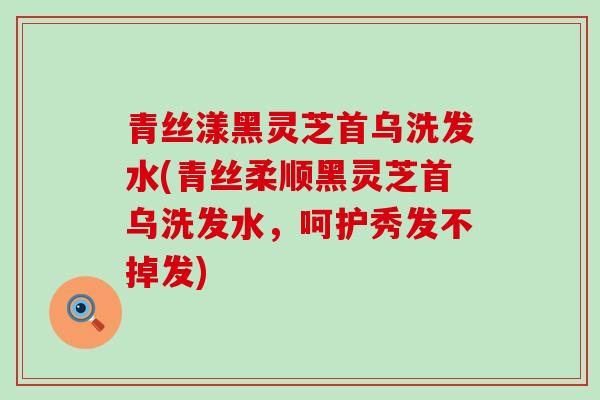 青丝漾黑灵芝首乌洗发水(青丝柔顺黑灵芝首乌洗发水，呵护秀发不掉发)