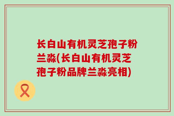 长白山有机灵芝孢子粉兰淼(长白山有机灵芝孢子粉品牌兰淼亮相)
