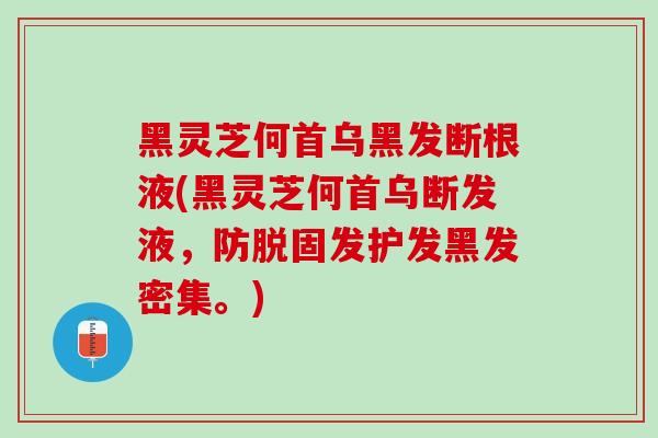 黑灵芝何首乌黑发断根液(黑灵芝何首乌断发液，防脱固发护发黑发密集。)