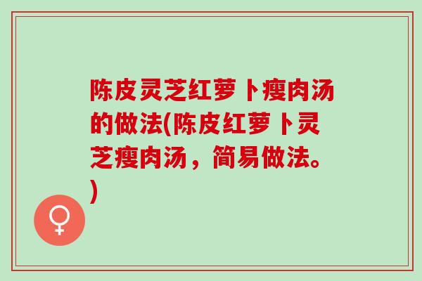 陈皮灵芝红萝卜瘦肉汤的做法(陈皮红萝卜灵芝瘦肉汤，简易做法。)
