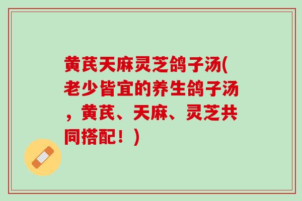 黄芪天麻灵芝鸽子汤(老少皆宜的养生鸽子汤，黄芪、天麻、灵芝共同搭配！)