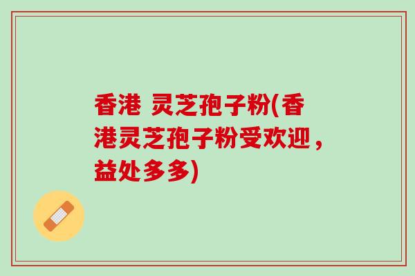 香港 灵芝孢子粉(香港灵芝孢子粉受欢迎，益处多多)