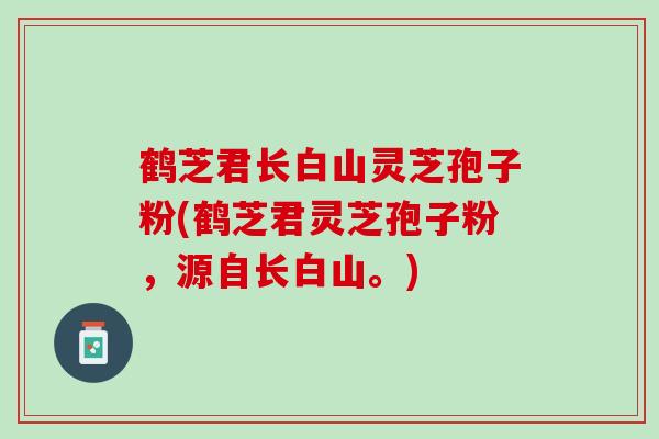 鹤芝君长白山灵芝孢子粉(鹤芝君灵芝孢子粉，源自长白山。)