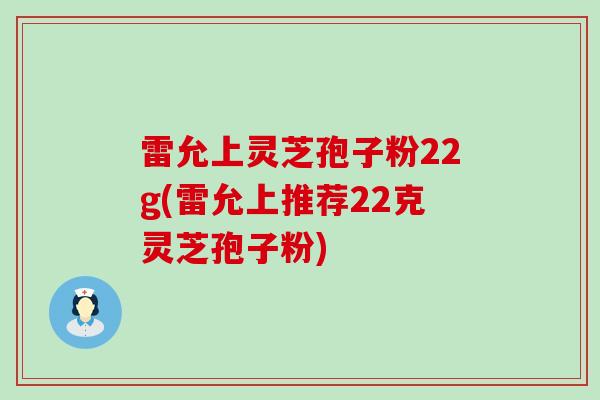 雷允上灵芝孢子粉22g(雷允上推荐22克灵芝孢子粉)