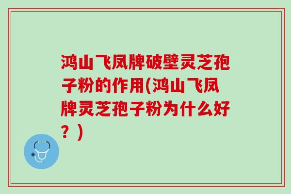 鸿山飞凤牌破壁灵芝孢子粉的作用(鸿山飞凤牌灵芝孢子粉为什么好？)