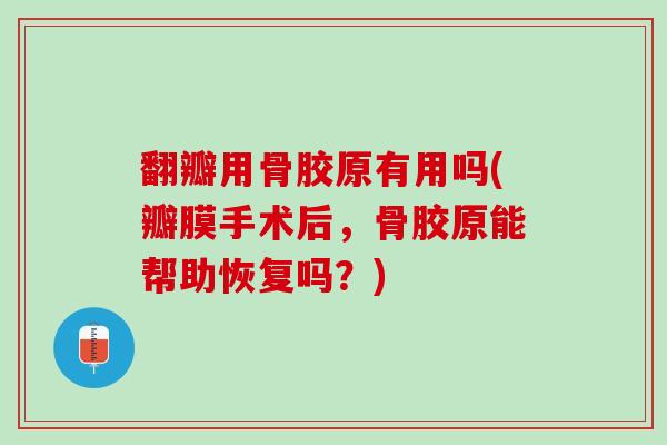 翻瓣用骨胶原有用吗(瓣膜手术后，骨胶原能帮助恢复吗？)