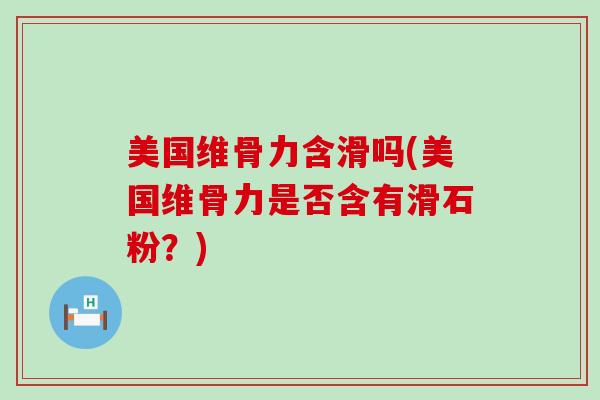 美国维骨力含滑吗(美国维骨力是否含有滑石粉？)