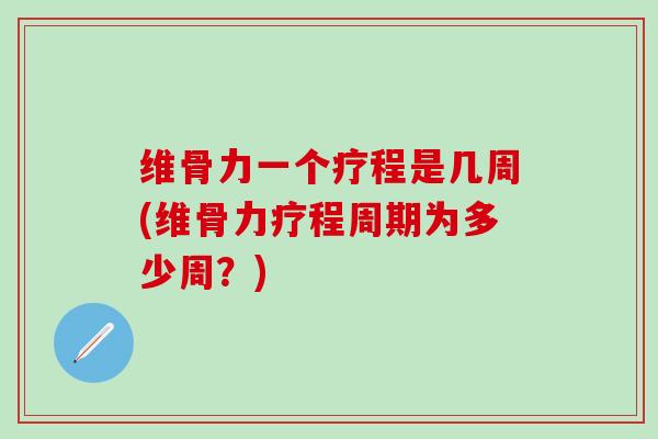 维骨力一个疗程是几周(维骨力疗程周期为多少周？)