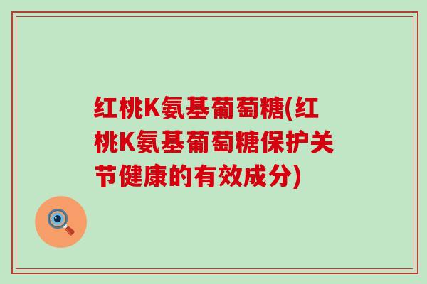 红桃K氨基葡萄糖(红桃K氨基葡萄糖保护关节健康的有效成分)