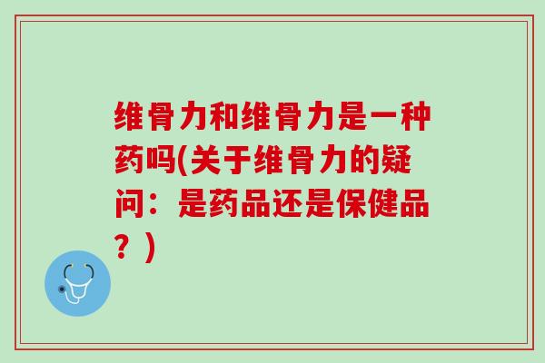 维骨力和维骨力是一种药吗(关于维骨力的疑问：是药品还是保健品？)
