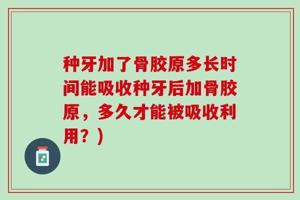 种牙加了骨胶原多长时间能吸收种牙后加骨胶原，多久才能被吸收利用？)